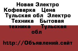 Новая Электро Кофеварка › Цена ­ 500 - Тульская обл. Электро-Техника » Бытовая техника   . Тульская обл.